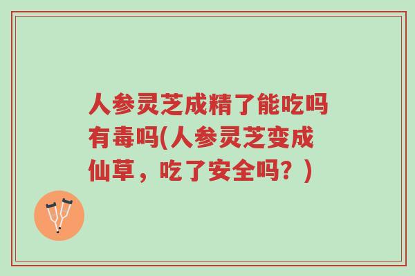 人参灵芝成精了能吃吗有毒吗(人参灵芝变成仙草,吃了安全吗?)-第1张图片-超越 人参灵芝成精了能吃吗有毒吗(人参灵芝变成仙草,吃了安全吗?)-第1张图片-超越