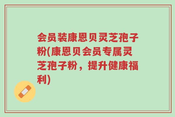 会员装康恩贝灵芝孢子粉(康恩贝会员专属灵芝孢子粉,提升健康福利)-第1张图片-超越 会员装康恩贝灵芝孢子粉(康恩贝会员专属灵芝孢子粉,提升健康福利)-第1张图片-超越