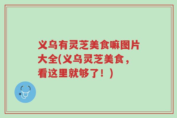 义乌有灵芝美食嘛图片大全(义乌灵芝美食,看这里就够了!)-第1张图片-超越 义乌有灵芝美食嘛图片大全(义乌灵芝美食,看这里就够了!)-第1张图片-超越