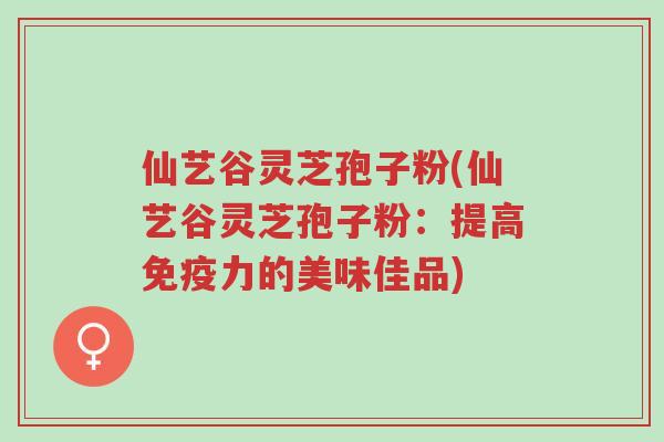 仙艺谷灵芝孢子粉(仙艺谷灵芝孢子粉:提高免疫力的美味佳品)-第1张图片-超越 仙艺谷灵芝孢子粉(仙艺谷灵芝孢子粉:提高免疫力的美味佳品)-第1张图片-超越
