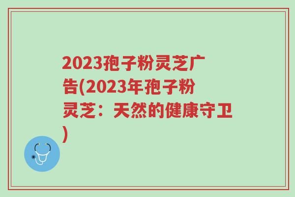 2023孢子粉灵芝广告(2023年孢子粉灵芝:天然的健康守卫)-第1张图片-超越 2023孢子粉灵芝广告(2023年孢子粉灵芝:天然的健康守卫)-第1张图片-超越