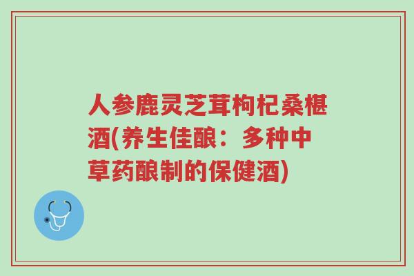 人参鹿灵芝茸枸杞桑椹酒(养生佳酿:多种中草药酿制的保健酒)-第1张图片-超越 人参鹿灵芝茸枸杞桑椹酒(养生佳酿:多种中草药酿制的保健酒)-第1张图片-超越