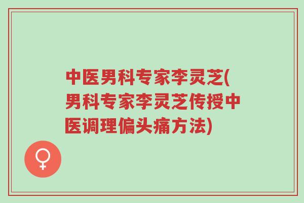 中医男科专家李灵芝(男科专家李灵芝传授中医调理偏头痛方法)-第1张图片-超越 中医男科专家李灵芝(男科专家李灵芝传授中医调理偏头痛方法)-第1张图片-超越