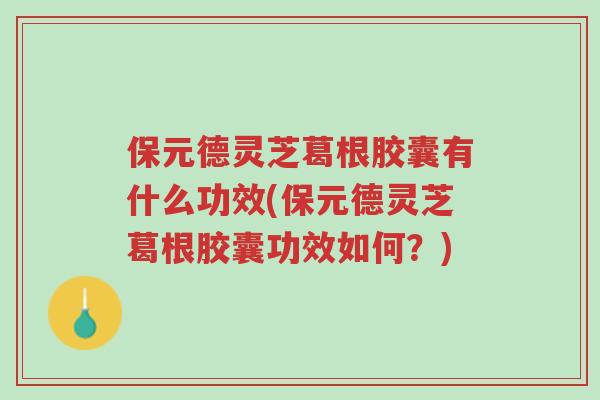 保元德灵芝葛根胶囊有什么功效(保元德灵芝葛根胶囊功效如何？)-第1张图片-超越