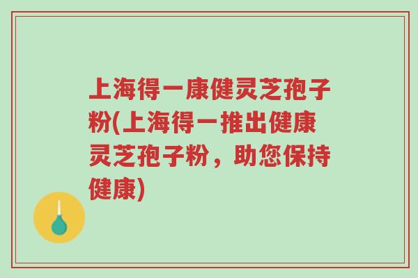 上海得一康健灵芝孢子粉(上海得一推出健康灵芝孢子粉,助您保持健康)-第1张图片-超越 上海得一康健灵芝孢子粉(上海得一推出健康灵芝孢子粉,助您保持健康)-第1张图片-超越