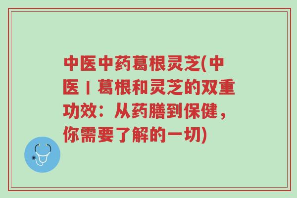中医中药葛根灵芝(中医丨葛根和灵芝的双重功效:从药膳到保健,你需要了解的一切)-第1张图片-超越 中医中药葛根灵芝(中医丨葛根和灵芝的双重功效:从药膳到保健,你需要了解的一切)-第1张图片-超越