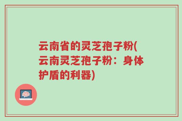 云南省的灵芝孢子粉(云南灵芝孢子粉:身体护盾的利器)-第1张图片-超越 云南省的灵芝孢子粉(云南灵芝孢子粉:身体护盾的利器)-第1张图片-超越
