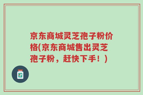 京东商城灵芝孢子粉价格(京东商城售出灵芝孢子粉,赶快下手!)-第1张图片-超越 京东商城灵芝孢子粉价格(京东商城售出灵芝孢子粉,赶快下手!)-第1张图片-超越