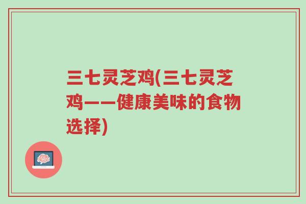 三七灵芝鸡(三七灵芝鸡——健康美味的食物选择)-第1张图片-超越 三七灵芝鸡(三七灵芝鸡——健康美味的食物选择)-第1张图片-超越