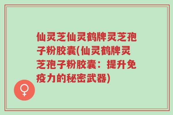 仙灵芝仙灵鹤牌灵芝孢子粉胶囊(仙灵鹤牌灵芝孢子粉胶囊:提升免疫力的秘密武器)-第1张图片-超越 仙灵芝仙灵鹤牌灵芝孢子粉胶囊(仙灵鹤牌灵芝孢子粉胶囊:提升免疫力的秘密武器)-第1张图片-超越