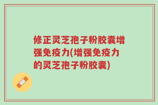 修正灵芝孢子粉胶囊增强免疫力(增强免疫力的灵芝孢子粉胶囊)-第1张图片-超越