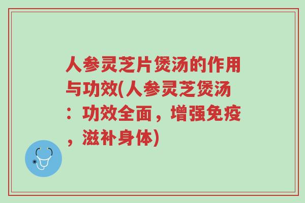 人参灵芝片煲汤的作用与功效(人参灵芝煲汤：功效全面，增强免疫，滋补身体)-第1张图片-超越