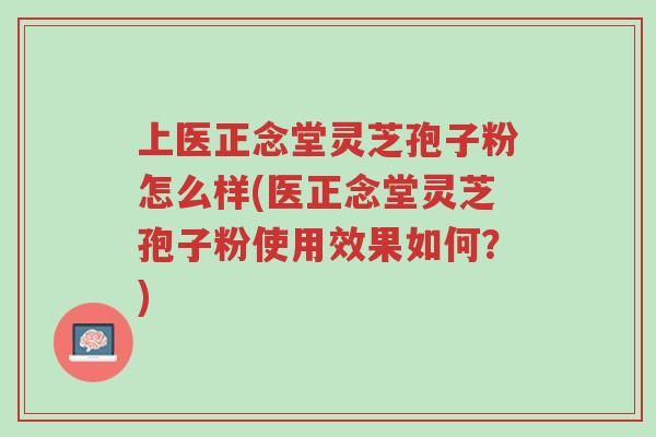 上医正念堂灵芝孢子粉怎么样(医正念堂灵芝孢子粉使用效果如何?)-第1张图片-超越 上医正念堂灵芝孢子粉怎么样(医正念堂灵芝孢子粉使用效果如何?)-第1张图片-超越