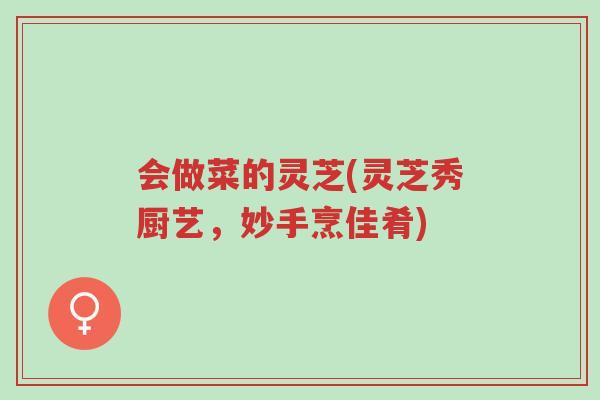 会做菜的灵芝(灵芝秀厨艺,妙手烹佳肴)-第1张图片-超越 会做菜的灵芝(灵芝秀厨艺,妙手烹佳肴)-第1张图片-超越