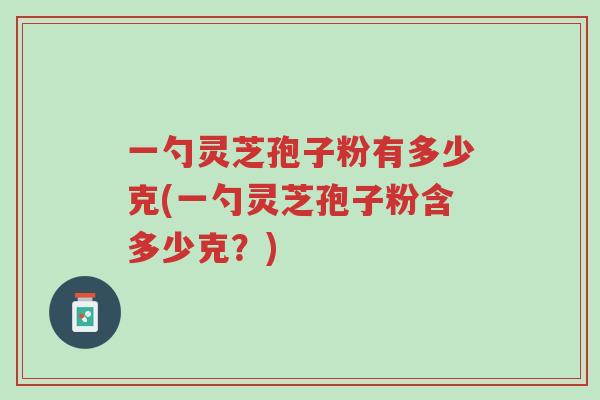 一勺灵芝孢子粉有多少克(一勺灵芝孢子粉含多少克?)-第1张图片-超越 一勺灵芝孢子粉有多少克(一勺灵芝孢子粉含多少克?)-第1张图片-超越