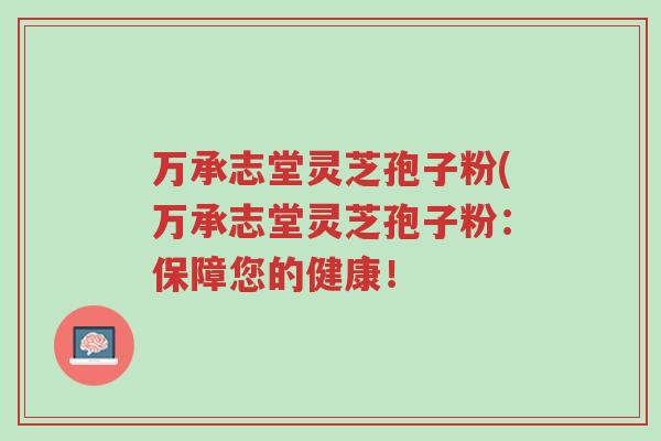 万承志堂灵芝孢子粉(万承志堂灵芝孢子粉:保障您的健康!-第1张图片-超越 万承志堂灵芝孢子粉(万承志堂灵芝孢子粉:保障您的健康!-第1张图片-超越