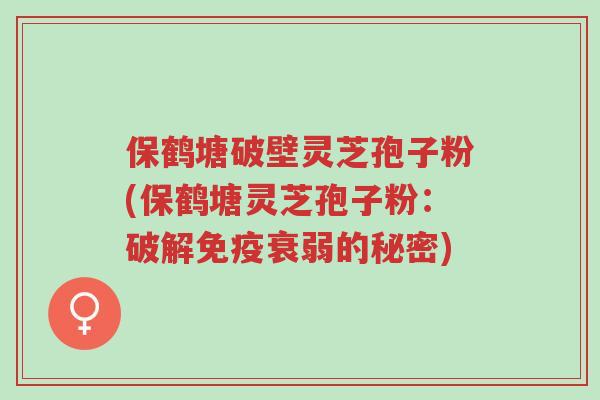 保鹤塘破壁灵芝孢子粉(保鹤塘灵芝孢子粉：破解免疫衰弱的秘密)-第1张图片-超越