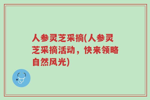 人参灵芝采摘(人参灵芝采摘活动,快来领略自然风光)-第1张图片-超越 人参灵芝采摘(人参灵芝采摘活动,快来领略自然风光)-第1张图片-超越