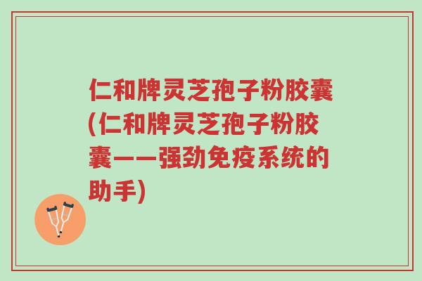 仁和牌灵芝孢子粉胶囊(仁和牌灵芝孢子粉胶囊——强劲免疫系统的助手)-第1张图片-超越 仁和牌灵芝孢子粉胶囊(仁和牌灵芝孢子粉胶囊——强劲免疫系统的助手)-第1张图片-超越