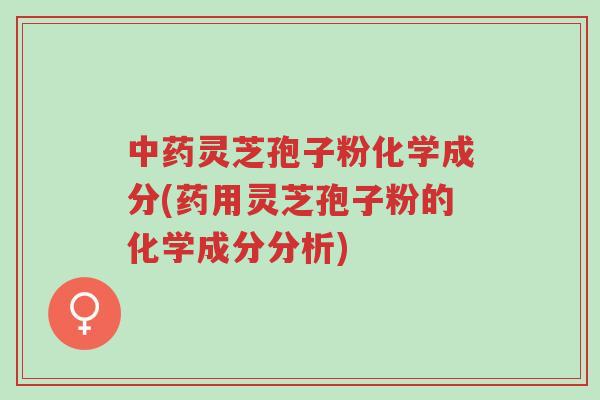 中药灵芝孢子粉化学成分(药用灵芝孢子粉的化学成分分析)-第1张图片-超越 中药灵芝孢子粉化学成分(药用灵芝孢子粉的化学成分分析)-第1张图片-超越