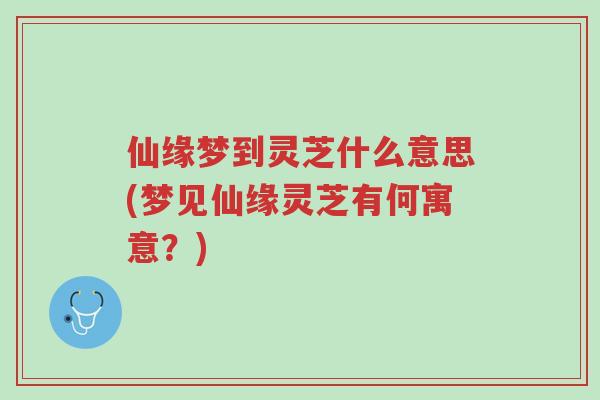 仙缘梦到灵芝什么意思(梦见仙缘灵芝有何寓意？)-第1张图片-超越