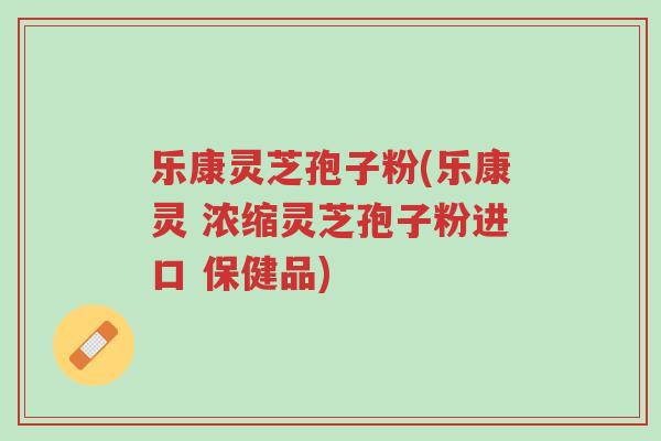 乐康灵芝孢子粉(乐康灵 浓缩灵芝孢子粉进口 保健品)-第1张图片-超越 乐康灵芝孢子粉(乐康灵 浓缩灵芝孢子粉进口 保健品)-第1张图片-超越