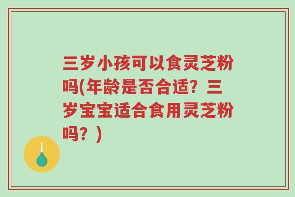三岁小孩可以食灵芝粉吗(年龄是否合适?三岁宝宝适合食用灵芝粉吗?)-第1张图片-超越 三岁小孩可以食灵芝粉吗(年龄是否合适?三岁宝宝适合食用灵芝粉吗?)-第1张图片-超越