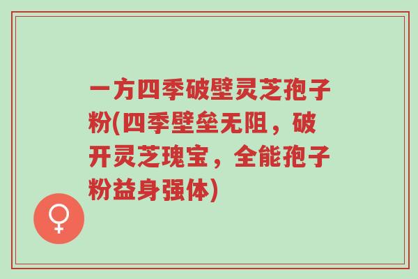 一方四季破壁灵芝孢子粉(四季壁垒无阻,破开灵芝瑰宝,全能孢子粉益身强体)-第1张图片-超越 一方四季破壁灵芝孢子粉(四季壁垒无阻,破开灵芝瑰宝,全能孢子粉益身强体)-第1张图片-超越