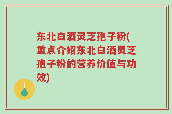 东北白酒灵芝孢子粉(重点介绍东北白酒灵芝孢子粉的营养价值与功效)-第1张图片-超越