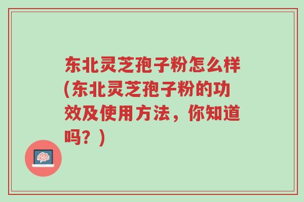 东北灵芝孢子粉怎么样(东北灵芝孢子粉的功效及使用方法,你知道吗?)-第1张图片-超越 东北灵芝孢子粉怎么样(东北灵芝孢子粉的功效及使用方法,你知道吗?)-第1张图片-超越