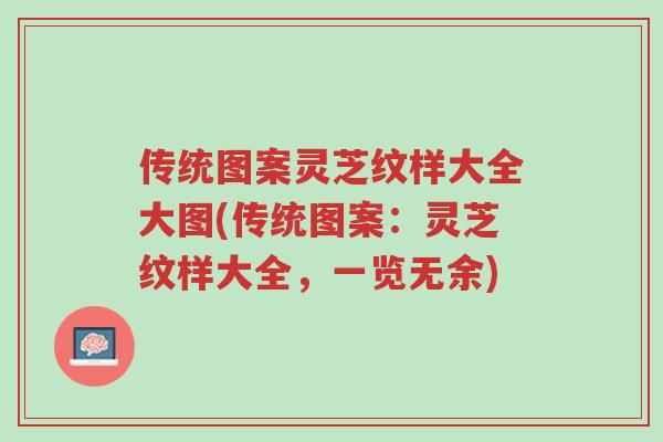 传统图案灵芝纹样大全大图(传统图案：灵芝纹样大全，一览无余)-第1张图片-超越