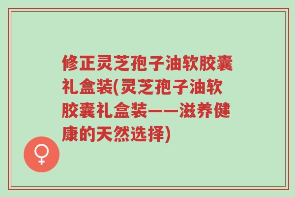修正灵芝孢子油软胶囊礼盒装(灵芝孢子油软胶囊礼盒装——滋养健康的天然选择)-第1张图片-超越 修正灵芝孢子油软胶囊礼盒装(灵芝孢子油软胶囊礼盒装——滋养健康的天然选择)-第1张图片-超越