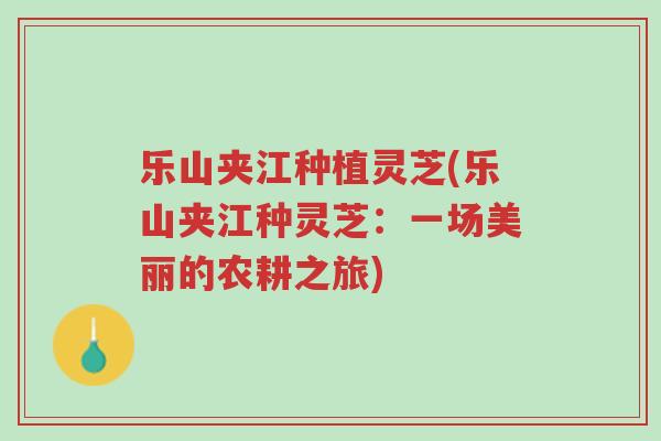 乐山夹江种植灵芝(乐山夹江种灵芝:一场美丽的农耕之旅)-第1张图片-超越 乐山夹江种植灵芝(乐山夹江种灵芝:一场美丽的农耕之旅)-第1张图片-超越