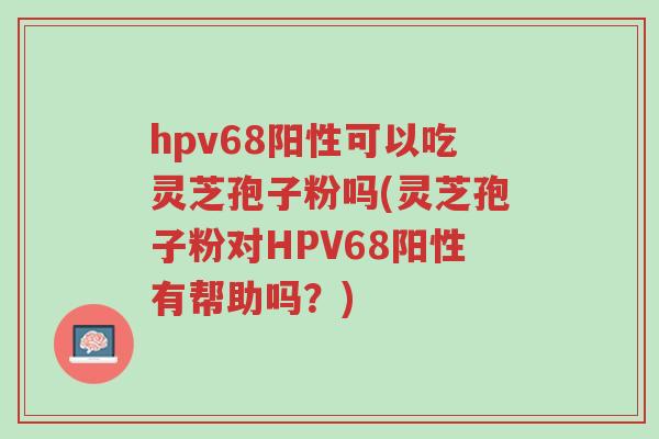 hpv68阳性可以吃灵芝孢子粉吗(灵芝孢子粉对HPV68阳性有帮助吗?)-第1张图片-超越 hpv68阳性可以吃灵芝孢子粉吗(灵芝孢子粉对HPV68阳性有帮助吗?)-第1张图片-超越