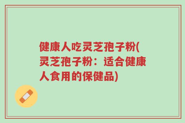 健康人吃灵芝孢子粉(灵芝孢子粉：适合健康人食用的保健品)-第1张图片-超越