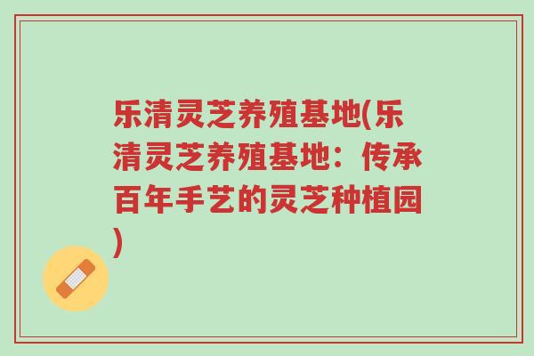 乐清灵芝养殖基地(乐清灵芝养殖基地:传承百年手艺的灵芝种植园)-第1张图片-超越 乐清灵芝养殖基地(乐清灵芝养殖基地:传承百年手艺的灵芝种植园)-第1张图片-超越