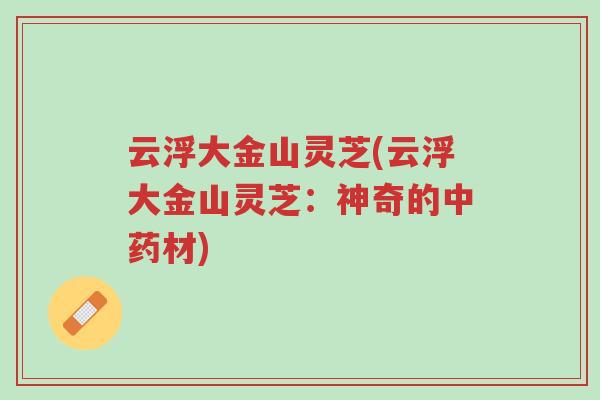 云浮大金山灵芝(云浮大金山灵芝:神奇的中药材)-第1张图片-超越 云浮大金山灵芝(云浮大金山灵芝:神奇的中药材)-第1张图片-超越