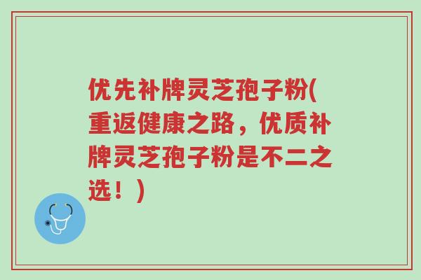 优先补牌灵芝孢子粉(重返健康之路,优质补牌灵芝孢子粉是不二之选!)-第1张图片-超越 优先补牌灵芝孢子粉(重返健康之路,优质补牌灵芝孢子粉是不二之选!)-第1张图片-超越