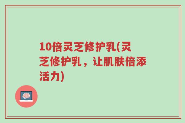 10倍灵芝修护乳(灵芝修护乳,让肌肤倍添活力)-第1张图片-超越 10倍灵芝修护乳(灵芝修护乳,让肌肤倍添活力)-第1张图片-超越