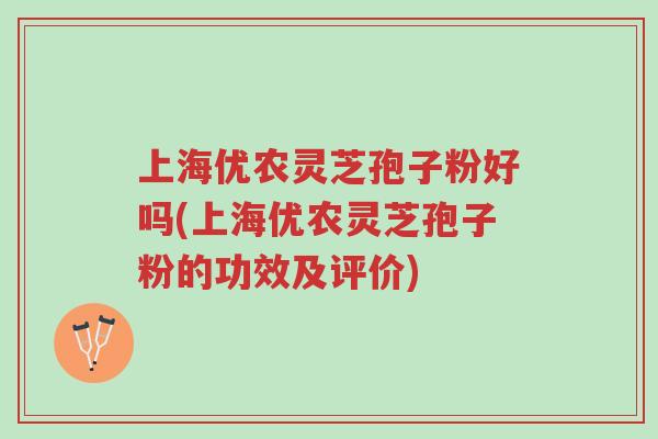 上海优农灵芝孢子粉好吗(上海优农灵芝孢子粉的功效及评价)-第1张图片-超越 上海优农灵芝孢子粉好吗(上海优农灵芝孢子粉的功效及评价)-第1张图片-超越