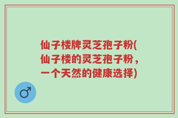 仙子楼牌灵芝孢子粉(仙子楼的灵芝孢子粉,一个天然的健康选择)-第1张图片-超越 仙子楼牌灵芝孢子粉(仙子楼的灵芝孢子粉,一个天然的健康选择)-第1张图片-超越