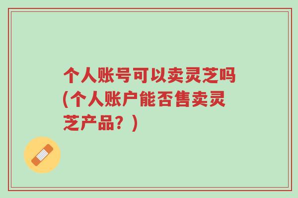 个人账号可以卖灵芝吗(个人账户能否售卖灵芝产品?)-第1张图片-超越 个人账号可以卖灵芝吗(个人账户能否售卖灵芝产品?)-第1张图片-超越