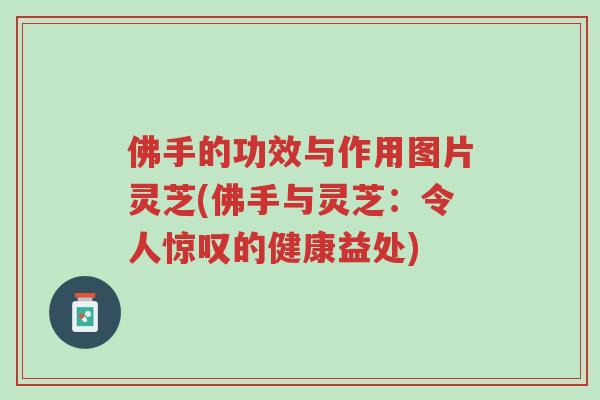 佛手的功效与作用图片灵芝(佛手与灵芝:令人惊叹的健康益处)-第1张图片-超越 佛手的功效与作用图片灵芝(佛手与灵芝:令人惊叹的健康益处)-第1张图片-超越