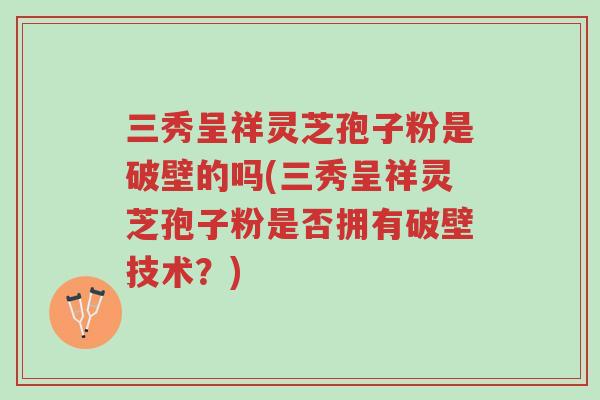 三秀呈祥灵芝孢子粉是破壁的吗(三秀呈祥灵芝孢子粉是否拥有破壁技术?)-第1张图片-超越 三秀呈祥灵芝孢子粉是破壁的吗(三秀呈祥灵芝孢子粉是否拥有破壁技术?)-第1张图片-超越