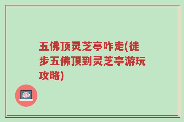 五佛顶灵芝亭咋走(徒步五佛顶到灵芝亭游玩攻略)-第1张图片-超越 五佛顶灵芝亭咋走(徒步五佛顶到灵芝亭游玩攻略)-第1张图片-超越