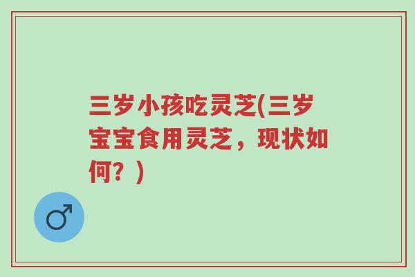 三岁小孩吃灵芝(三岁宝宝食用灵芝,现状如何?)-第1张图片-超越 三岁小孩吃灵芝(三岁宝宝食用灵芝,现状如何?)-第1张图片-超越