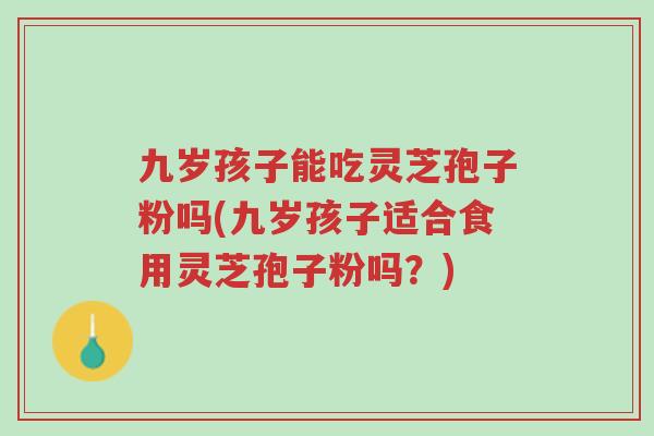九岁孩子能吃灵芝孢子粉吗(九岁孩子适合食用灵芝孢子粉吗?)-第1张图片-超越 九岁孩子能吃灵芝孢子粉吗(九岁孩子适合食用灵芝孢子粉吗?)-第1张图片-超越