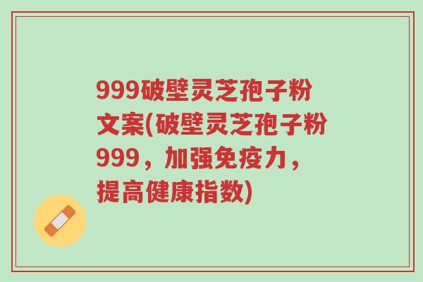 999破壁灵芝孢子粉文案(破壁灵芝孢子粉999,加强免疫力,提高健康指数)-第1张图片-超越 999破壁灵芝孢子粉文案(破壁灵芝孢子粉999,加强免疫力,提高健康指数)-第1张图片-超越
