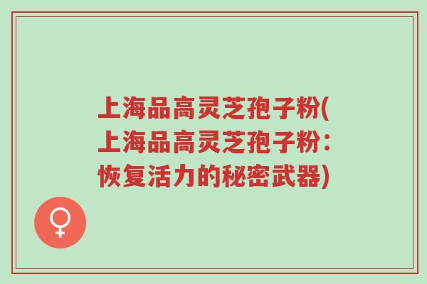 上海品高灵芝孢子粉(上海品高灵芝孢子粉:恢复活力的秘密武器)-第1张图片-超越 上海品高灵芝孢子粉(上海品高灵芝孢子粉:恢复活力的秘密武器)-第1张图片-超越