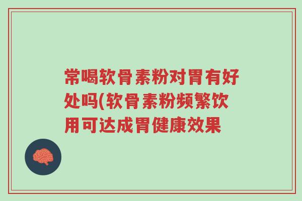 常喝软骨素粉对胃有好处吗(软骨素粉频繁饮用可达成胃健康效果-第1张图片-超越 常喝软骨素粉对胃有好处吗(软骨素粉频繁饮用可达成胃健康效果-第1张图片-超越
